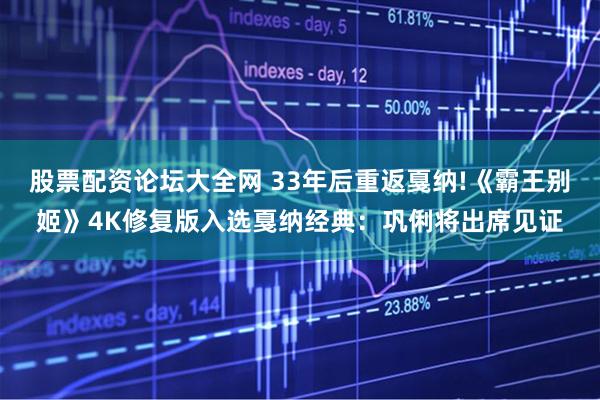 股票配资论坛大全网 33年后重返戛纳!《霸王别姬》4K修复版入选戛纳经典：巩俐将出席见证