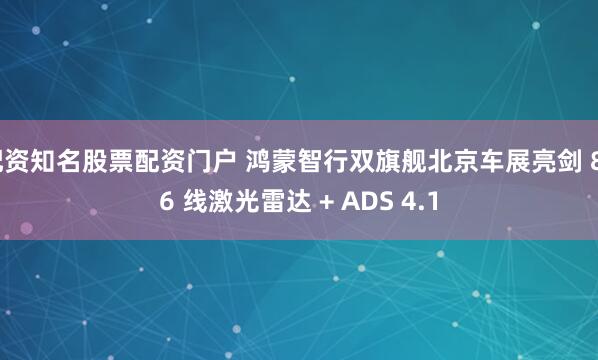 配资知名股票配资门户 鸿蒙智行双旗舰北京车展亮剑 896 线激光雷达 + ADS 4.1