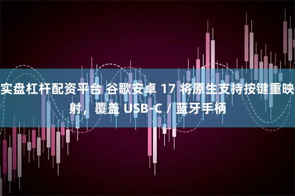 实盘杠杆配资平台 谷歌安卓 17 将原生支持按键重映射，覆盖 USB-C / 蓝牙手柄