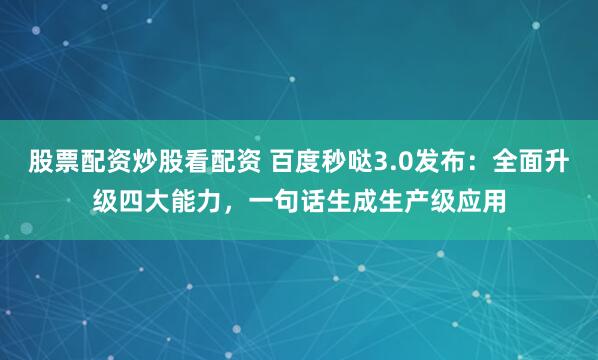 股票配资炒股看配资 百度秒哒3.0发布：全面升级四大能力，一句话生成生产级应用