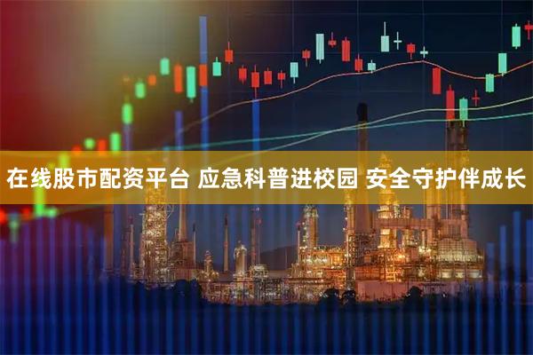 在线股市配资平台 应急科普进校园 安全守护伴成长