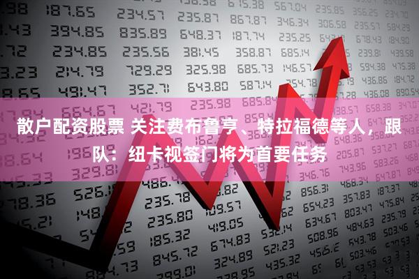 散户配资股票 关注费布鲁亨、特拉福德等人，跟队：纽卡视签门将为首要任务