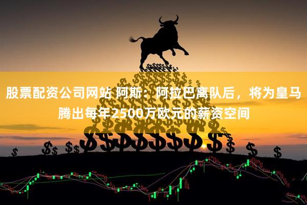 股票配资公司网站 阿斯：阿拉巴离队后，将为皇马腾出每年2500万欧元的薪资空间