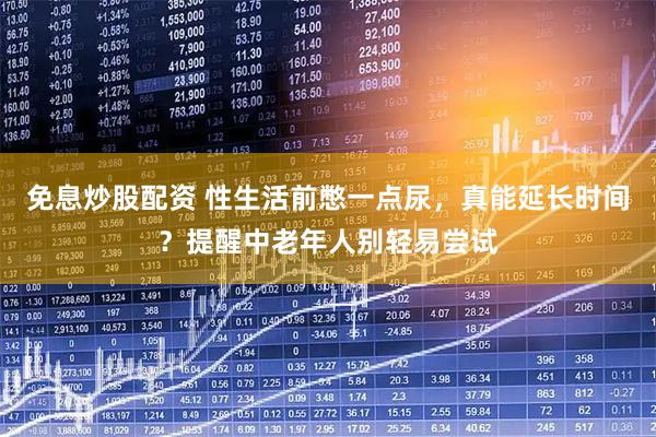 免息炒股配资 性生活前憋一点尿，真能延长时间？提醒中老年人别轻易尝试