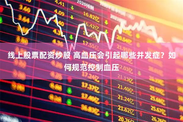 线上股票配资炒股 高血压会引起哪些并发症？如何规范控制血压