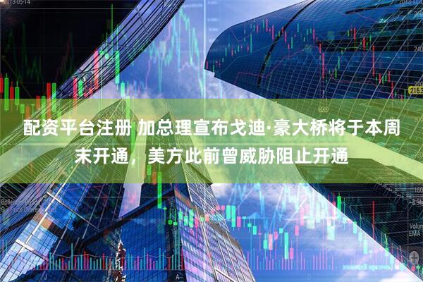配资平台注册 加总理宣布戈迪·豪大桥将于本周末开通，美方此前曾威胁阻止开通