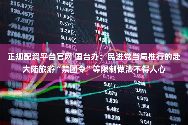 正规配资平台官网 国台办：民进党当局推行的赴大陆旅游“禁团令”等限制做法不得人心