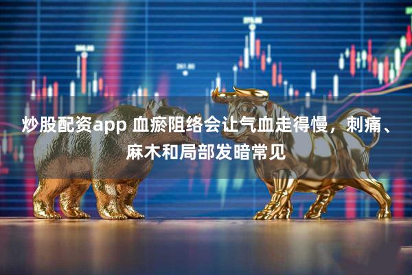炒股配资app 血瘀阻络会让气血走得慢，刺痛、麻木和局部发暗常见