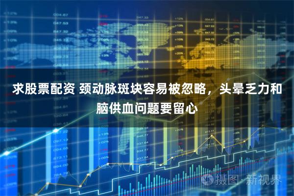 求股票配资 颈动脉斑块容易被忽略，头晕乏力和脑供血问题要留心